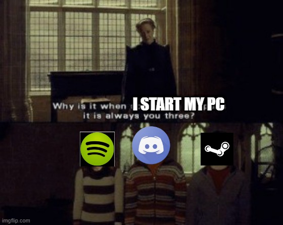 Every time | I START MY PC | image tagged in why is it when something happens it is always you three | made w/ Imgflip meme maker