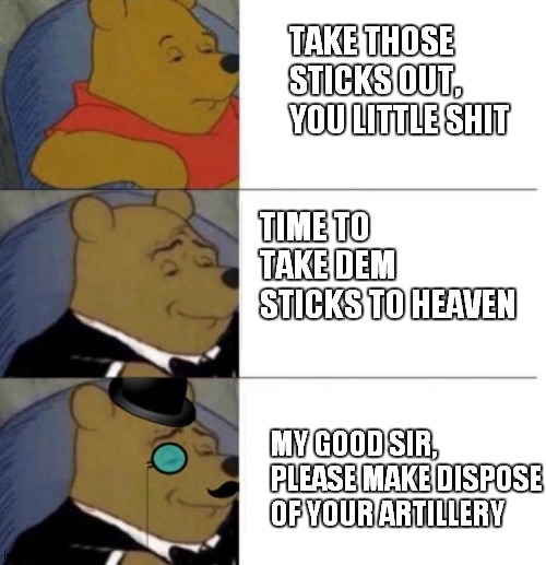 why can't all parents be like this | TAKE THOSE STICKS OUT, YOU LITTLE SHIT; TIME TO TAKE DEM STICKS TO HEAVEN; MY GOOD SIR, PLEASE MAKE DISPOSE OF YOUR ARTILLERY | image tagged in tuxedo winnie the pooh 3 panel | made w/ Imgflip meme maker