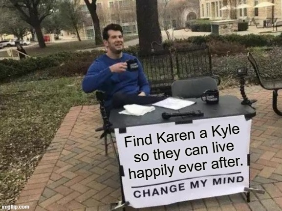 Find Karen a Kyle..... | Find Karen a Kyle so they can live happily ever after. | image tagged in change my mind,karen,kyle,online dating,2020 | made w/ Imgflip meme maker