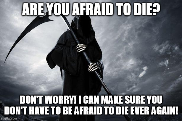 Death | ARE YOU AFRAID TO DIE? DON'T WORRY! I CAN MAKE SURE YOU DON'T HAVE TO BE AFRAID TO DIE EVER AGAIN! | image tagged in death | made w/ Imgflip meme maker