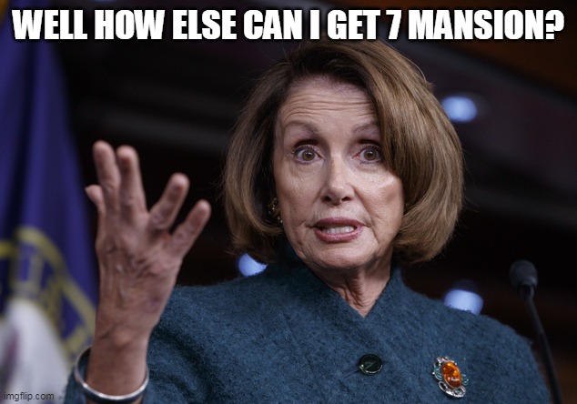 Good old Nancy Pelosi | WELL HOW ELSE CAN I GET 7 MANSION? | image tagged in good old nancy pelosi | made w/ Imgflip meme maker