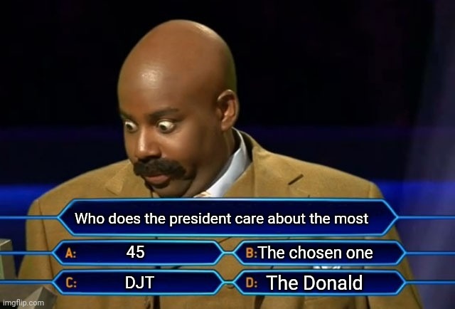 Who wants to be a millionaire? | Who does the president care about the most; 45; The chosen one; The Donald; DJT | image tagged in who wants to be a millionaire | made w/ Imgflip meme maker
