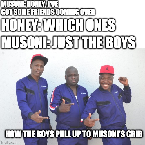 samsoni | MUSONI: HONEY, I'VE GOT SOME FRIENDS COMING OVER; HONEY: WHICH ONES; MUSONI: JUST THE BOYS; HOW THE BOYS PULL UP TO MUSONI'S CRIB | image tagged in funny | made w/ Imgflip meme maker