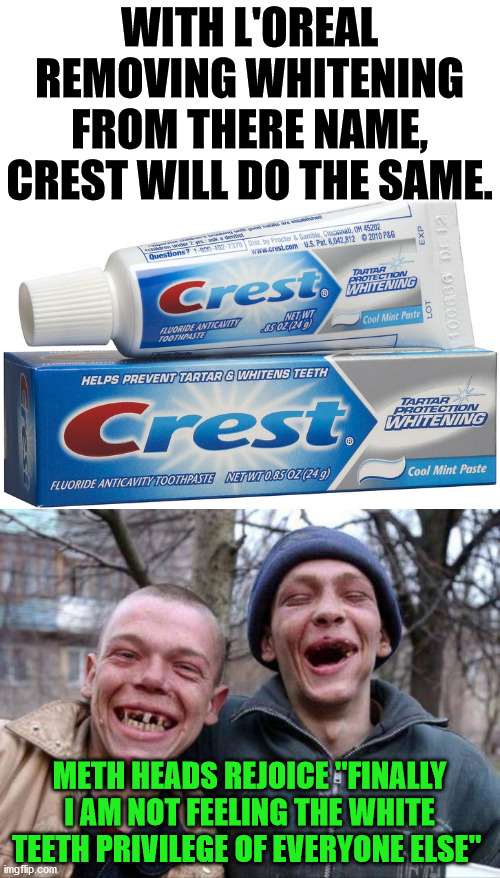 L'oreal is real, have not heard from crest yet. | WITH L'OREAL REMOVING WHITENING FROM THERE NAME, CREST WILL DO THE SAME. METH HEADS REJOICE "FINALLY I AM NOT FEELING THE WHITE TEETH PRIVILEGE OF EVERYONE ELSE" | image tagged in no teeth,white privilege,political meme | made w/ Imgflip meme maker