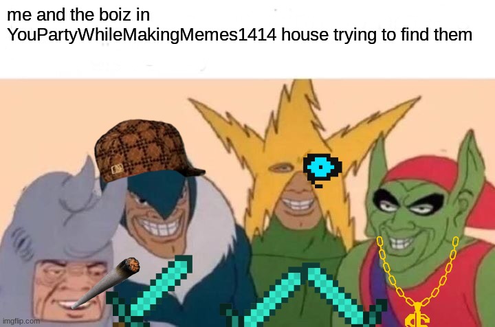 Me And The Boys | me and the boiz in YouPartyWhileMakingMemes1414 house trying to find them | image tagged in memes,me and the boys | made w/ Imgflip meme maker