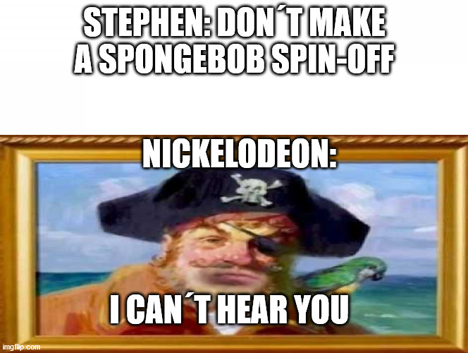 i cant hear you | STEPHEN: DON´T MAKE A SPONGEBOB SPIN-OFF; NICKELODEON:; I CAN´T HEAR YOU | image tagged in pirate,spongebob,nickelodeon | made w/ Imgflip meme maker