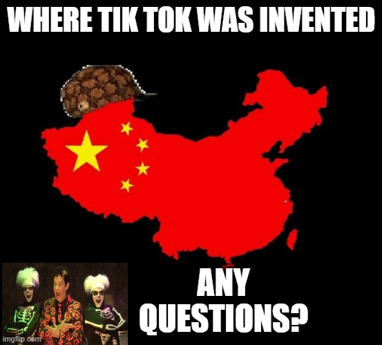 We Should Be Worried | WHERE TIK TOK WAS INVENTED; ANY QUESTIONS? | image tagged in scumbag china | made w/ Imgflip meme maker