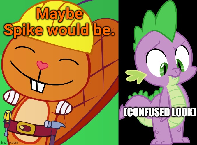 Maybe Spike would be. (CONFUSED LOOK) | image tagged in happy handy htf | made w/ Imgflip meme maker