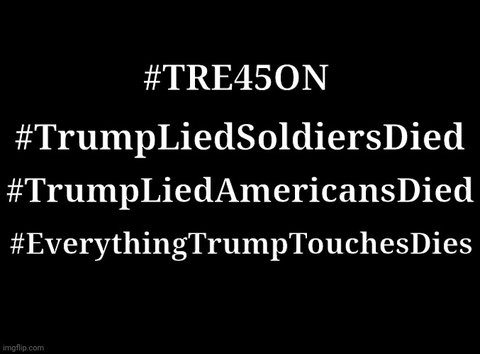 TRE45ON | #TRE45ON; #TrumpLiedSoldiersDied; #TrumpLiedAmericansDied; #EverythingTrumpTouchesDies | image tagged in trump | made w/ Imgflip meme maker