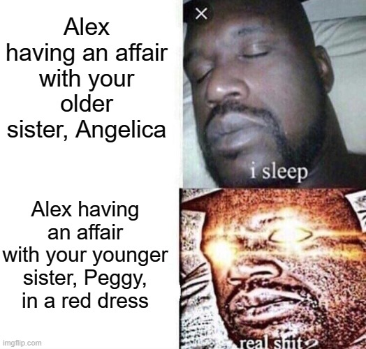 Eliza reacts to Hamilton's affairs |  Alex having an affair with your older sister, Angelica; Alex having an affair with your younger sister, Peggy, in a red dress | image tagged in i sleep real shit,hamilton,alexander hamilton,memes | made w/ Imgflip meme maker