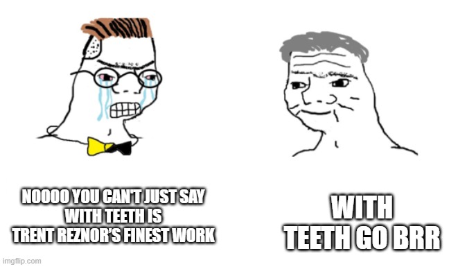 noooo you can't just | WITH TEETH GO BRR; NOOOO YOU CAN'T JUST SAY
WITH TEETH IS TRENT REZNOR’S FINEST WORK | image tagged in noooo you can't just | made w/ Imgflip meme maker