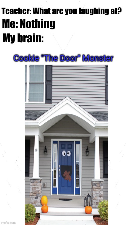 Cookie "The Door" Monster | Teacher: What are you laughing at? Me: Nothing; My brain:; Cookie "The Door" Monster | image tagged in cookie monster,teacher what are you laughing at,door,funny,memes,blank white template | made w/ Imgflip meme maker