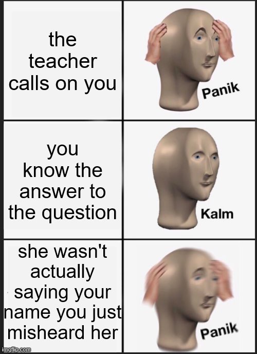 Panik Kalm Panik | the teacher calls on you; you know the answer to the question; she wasn't actually saying your name you just misheard her | image tagged in memes,panik kalm panik | made w/ Imgflip meme maker