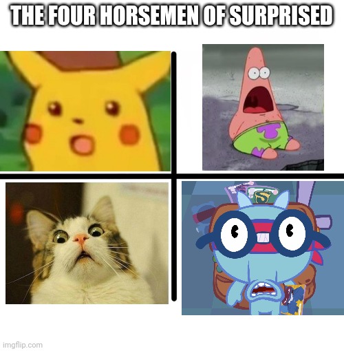 The Four Horsemen of Surprised | THE FOUR HORSEMEN OF SURPRISED | image tagged in memes,blank starter pack,surprised sniffles htf,surprised pikachu,scared cat,suprised patrick | made w/ Imgflip meme maker