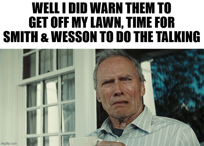 Clint Eastwood WTF | WELL I DID WARN THEM TO GET OFF MY LAWN, TIME FOR SMITH & WESSON TO DO THE TALKING | image tagged in clint eastwood wtf | made w/ Imgflip meme maker