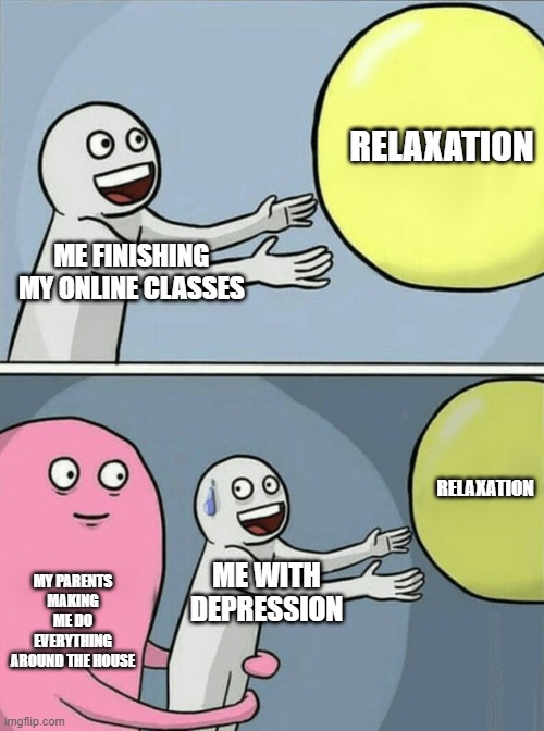 When your parents make you do jobs round the house after you finished online classes | RELAXATION; ME FINISHING MY ONLINE CLASSES; RELAXATION; MY PARENTS MAKING ME DO EVERYTHING AROUND THE HOUSE; ME WITH DEPRESSION | image tagged in memes,running away balloon | made w/ Imgflip meme maker