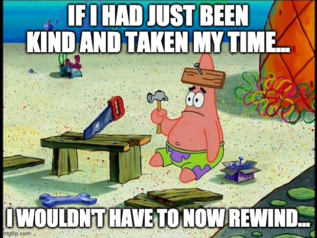 Take Your Time Be Kind | IF I HAD JUST BEEN KIND AND TAKEN MY TIME... I WOULDN'T HAVE TO NOW REWIND... | image tagged in patrick,rushed,mess,kind,rewind | made w/ Imgflip meme maker