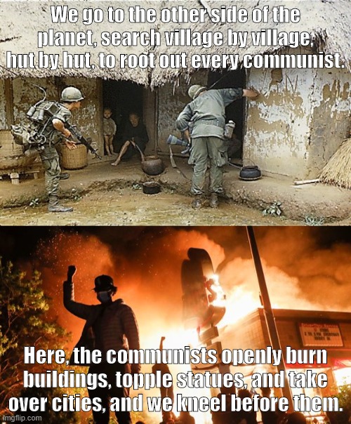 The enemy within the gates | We go to the other side of the planet, search village by village, hut by hut, to root out every communist. Here, the communists openly burn buildings, topple statues, and take over cities, and we kneel before them. | image tagged in blm is communism in blackface,white genocide,cultural marxism | made w/ Imgflip meme maker