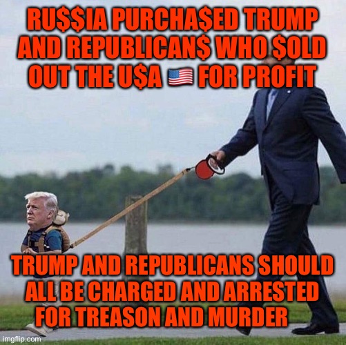 Putin trump leash | RU$$IA PURCHA$ED TRUMP AND REPUBLICAN$ WHO $OLD OUT THE U$A 🇺🇸 FOR PROFIT; TRUMP AND REPUBLICANS SHOULD ALL BE CHARGED AND ARRESTED    FOR TREASON AND MURDER | image tagged in putin trump leash | made w/ Imgflip meme maker