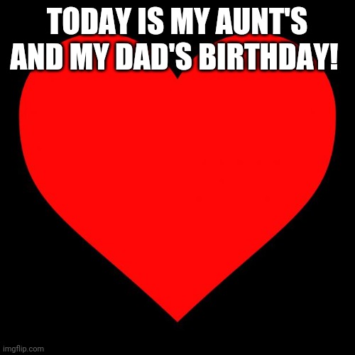 Heart | TODAY IS MY AUNT'S AND MY DAD'S BIRTHDAY! | image tagged in heart | made w/ Imgflip meme maker