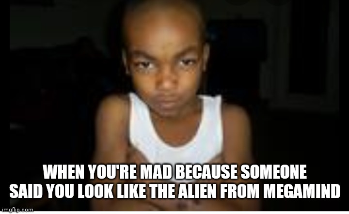 Grumpy kid | WHEN YOU'RE MAD BECAUSE SOMEONE SAID YOU LOOK LIKE THE ALIEN FROM MEGAMIND | image tagged in grumpy kid | made w/ Imgflip meme maker