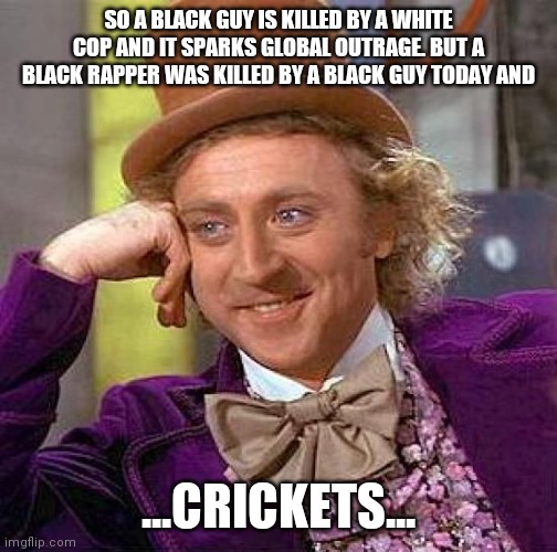 Creepy Condescending Wonka Meme | SO A BLACK GUY IS KILLED BY A WHITE COP AND IT SPARKS GLOBAL OUTRAGE. BUT A BLACK RAPPER WAS KILLED BY A BLACK GUY TODAY AND; ...CRICKETS... | image tagged in memes,creepy condescending wonka | made w/ Imgflip meme maker