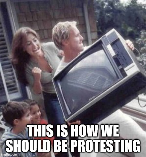 Toss the television | THIS IS HOW WE SHOULD BE PROTESTING | image tagged in toss the television | made w/ Imgflip meme maker
