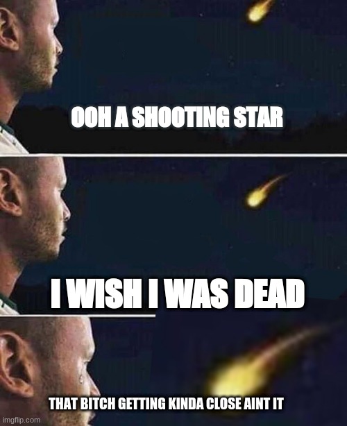 Is it really a shooting star | OOH A SHOOTING STAR; I WISH I WAS DEAD; THAT BITCH GETTING KINDA CLOSE AINT IT | image tagged in shooting star | made w/ Imgflip meme maker