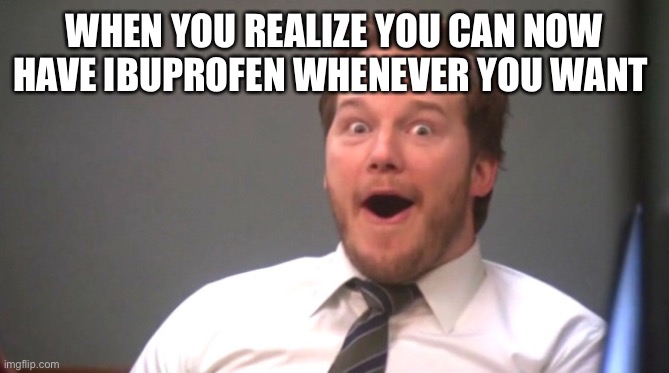 IET life | WHEN YOU REALIZE YOU CAN NOW HAVE IBUPROFEN WHENEVER YOU WANT | image tagged in chris pratt happy | made w/ Imgflip meme maker