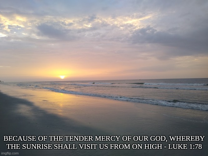 Sunrise From God | BECAUSE OF THE TENDER MERCY OF OUR GOD, WHEREBY THE SUNRISE SHALL VISIT US FROM ON HIGH - LUKE 1:78 | image tagged in luke,jesus,sunrise,surfside beach | made w/ Imgflip meme maker
