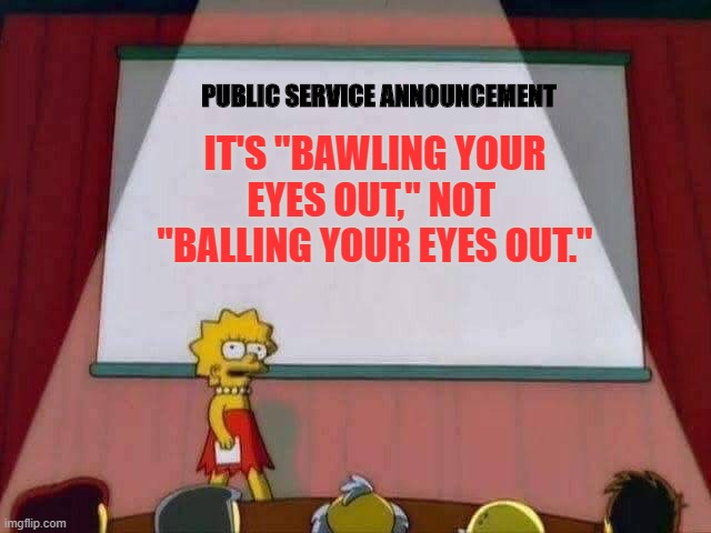 Bawling your eyes out |  PUBLIC SERVICE ANNOUNCEMENT; IT'S "BAWLING YOUR EYES OUT," NOT 
"BALLING YOUR EYES OUT." | image tagged in lisa simpson speech | made w/ Imgflip meme maker