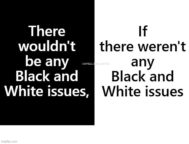No White And Black Issues If There Were No White Black Issues | image tagged in no white and black issues if there were no white black issues | made w/ Imgflip meme maker