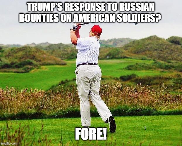 Trump golfing |  TRUMP'S RESPONSE TO RUSSIAN BOUNTIES ON AMERICAN SOLDIERS? FORE! | image tagged in trump golfing | made w/ Imgflip meme maker
