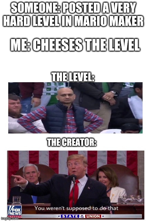 Always test your level |  SOMEONE: POSTED A VERY HARD LEVEL IN MARIO MAKER; ME: CHEESES THE LEVEL; THE LEVEL:; THE CREATOR: | image tagged in blank white template,mario,you weren't supposed to do that,disappointed | made w/ Imgflip meme maker
