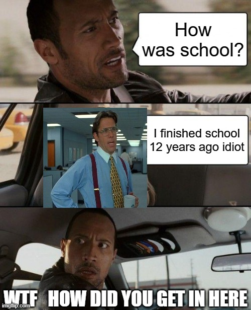 finished school 12 years ago | How was school? I finished school 12 years ago idiot; WTF   HOW DID YOU GET IN HERE | image tagged in memes,the rock driving | made w/ Imgflip meme maker
