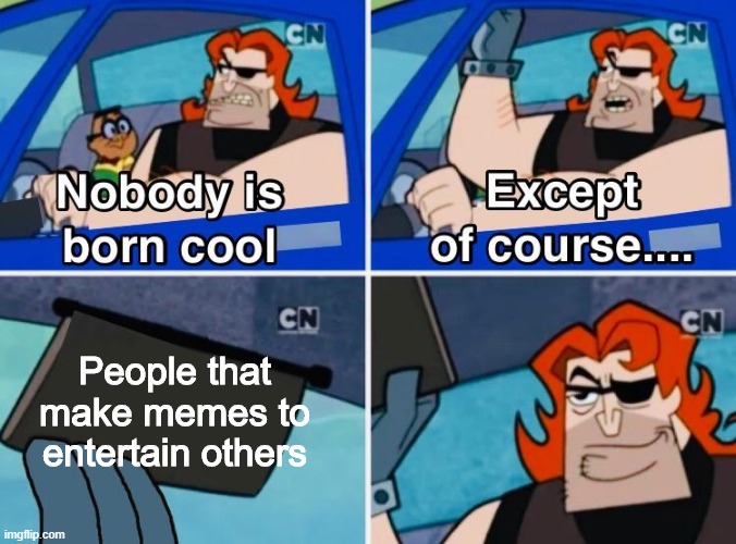 make memes for everyone!! | People that make memes to entertain others | image tagged in nobody is born cool | made w/ Imgflip meme maker