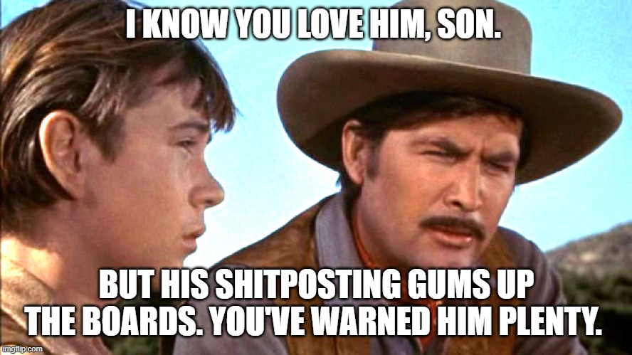I KNOW YOU LOVE HIM, SON. BUT HIS SHITPOSTING GUMS UP THE BOARDS. YOU'VE WARNED HIM PLENTY. | made w/ Imgflip meme maker