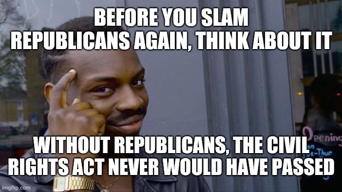 In fact, more Republicans signed the Civil Rights Act than Democrats did | BEFORE YOU SLAM REPUBLICANS AGAIN, THINK ABOUT IT; WITHOUT REPUBLICANS, THE CIVIL RIGHTS ACT NEVER WOULD HAVE PASSED | image tagged in memes,roll safe think about it,civil rights,republican party | made w/ Imgflip meme maker