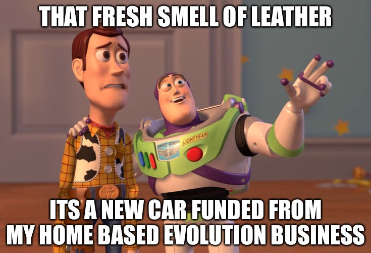 EVOLUTION 4 ME | THAT FRESH SMELL OF LEATHER; ITS A NEW CAR FUNDED FROM MY HOME BASED EVOLUTION BUSINESS | image tagged in memes,x x everywhere | made w/ Imgflip meme maker