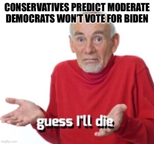 Hmmm, somehow this prediction doesn’t strike me as likely to be accurate | CONSERVATIVES PREDICT MODERATE DEMOCRATS WON’T VOTE FOR BIDEN | image tagged in guess ill die,democrats,election 2020,2020 elections,joe biden,biden | made w/ Imgflip meme maker