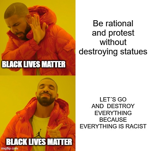 Drake Hotline Bling Meme | Be rational and protest without destroying statues LET´S GO AND  DESTROY EVERYTHING BECAUSE EVERYTHING IS RACIST BLACK LIVES MATTER BLACK LI | image tagged in memes,drake hotline bling | made w/ Imgflip meme maker