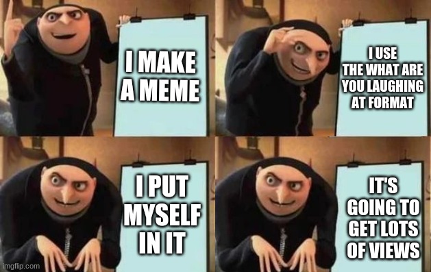 Gru's Plan Meme | I MAKE A MEME I USE THE WHAT ARE YOU LAUGHING AT FORMAT I PUT MYSELF IN IT IT'S GOING TO GET LOTS OF VIEWS | image tagged in gru's plan | made w/ Imgflip meme maker