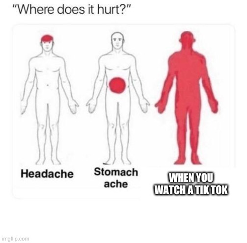 Where does it hurt | WHEN YOU WATCH A TIK TOK | image tagged in where does it hurt | made w/ Imgflip meme maker