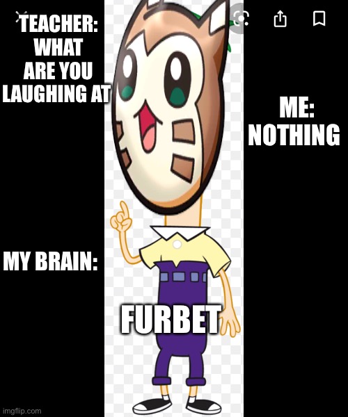 What have I done | TEACHER: WHAT ARE YOU LAUGHING AT; ME: NOTHING; MY BRAIN:; FURBET | image tagged in phineas and ferb,uh oh | made w/ Imgflip meme maker