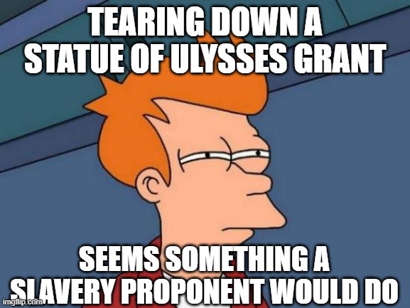 Futurama Fry | TEARING DOWN A STATUE OF ULYSSES GRANT; SEEMS SOMETHING A SLAVERY PROPONENT WOULD DO | image tagged in memes,futurama fry | made w/ Imgflip meme maker
