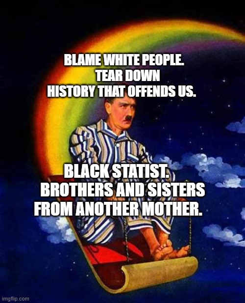 Random Hitler |  BLAME WHITE PEOPLE.    TEAR DOWN HISTORY THAT OFFENDS US. BLACK STATIST.     BROTHERS AND SISTERS FROM ANOTHER MOTHER. | image tagged in random hitler | made w/ Imgflip meme maker