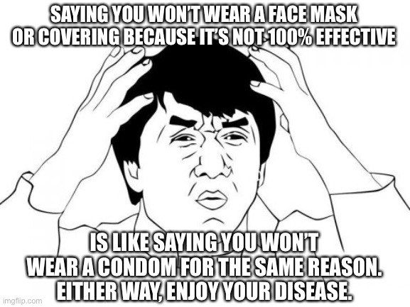 Who am I kidding?  No one here is having sex anyway. | SAYING YOU WON’T WEAR A FACE MASK OR COVERING BECAUSE IT’S NOT 100% EFFECTIVE; IS LIKE SAYING YOU WON’T WEAR A CONDOM FOR THE SAME REASON.  EITHER WAY, ENJOY YOUR DISEASE. | image tagged in memes,jackie chan wtf | made w/ Imgflip meme maker