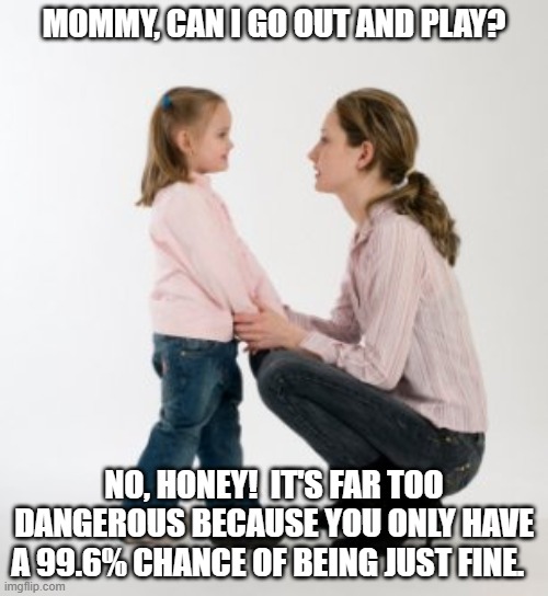 Can I play? | MOMMY, CAN I GO OUT AND PLAY? NO, HONEY!  IT'S FAR TOO DANGEROUS BECAUSE YOU ONLY HAVE A 99.6% CHANCE OF BEING JUST FINE. | image tagged in parenting raising children girl asking mommy why discipline demo,child,play,danger | made w/ Imgflip meme maker