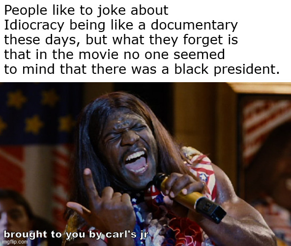 Food for thought, brought to you by Carl's Jr. | People like to joke about Idiocracy being like a documentary these days, but what they forget is that in the movie no one seemed to mind that there was a black president. brought to you by carl's jr | image tagged in president camacho alt | made w/ Imgflip meme maker