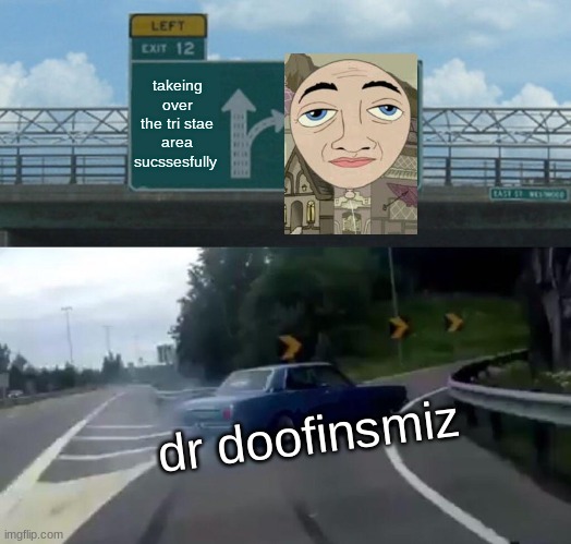 why docter d, just why. | takeing over the tri stae area sucssesfully; dr doofinsmiz | image tagged in memes,left exit 12 off ramp | made w/ Imgflip meme maker